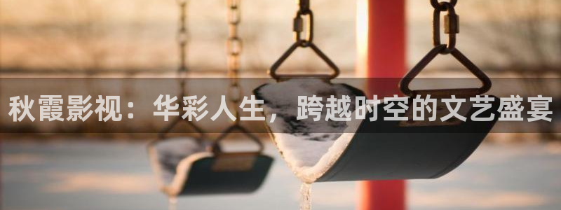 yy4480青：秋霞影视：华彩人生，跨越时空的文艺盛宴