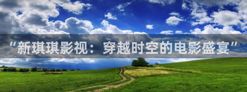 yy4480电影网站：“新琪琪影视：穿越时空的电影盛宴”